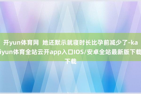 开yun体育网  她还默示就寝时长比孕前减少了-kaiyun体育全站云开app入口IOS/安卓全站最新版下载