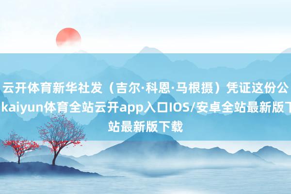 云开体育新华社发（吉尔·科恩·马根摄）　　凭证这份公约-kaiyun体育全站云开app入口IOS/安卓全站最新版下载