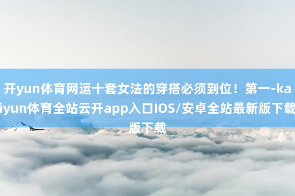 开yun体育网运十套女法的穿搭必须到位！第一-kaiyun体育全站云开app入口IOS/安卓全站最新版下载