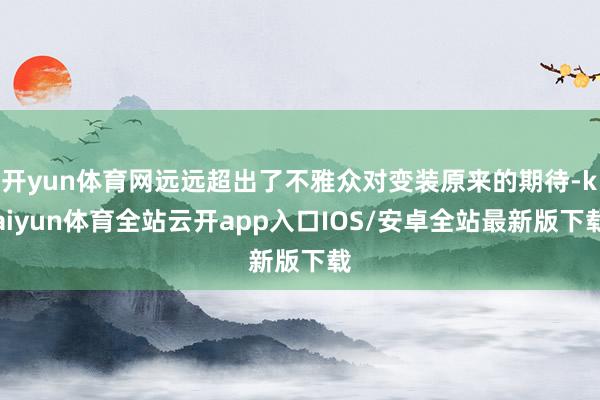 开yun体育网远远超出了不雅众对变装原来的期待-kaiyun体育全站云开app入口IOS/安卓全站最新版下载
