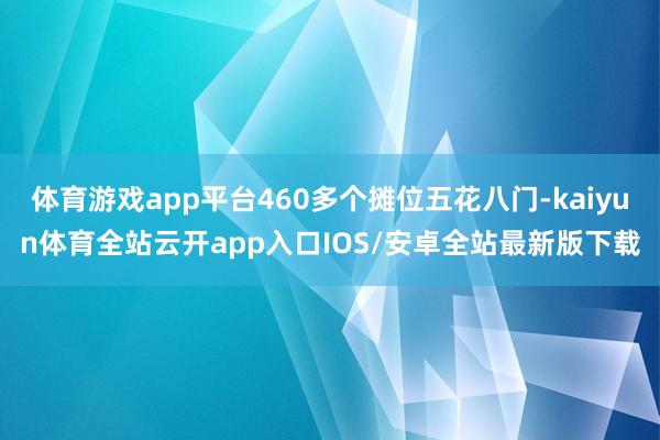 体育游戏app平台460多个摊位五花八门-kaiyun体育全站云开app入口IOS/安卓全站最新版下载