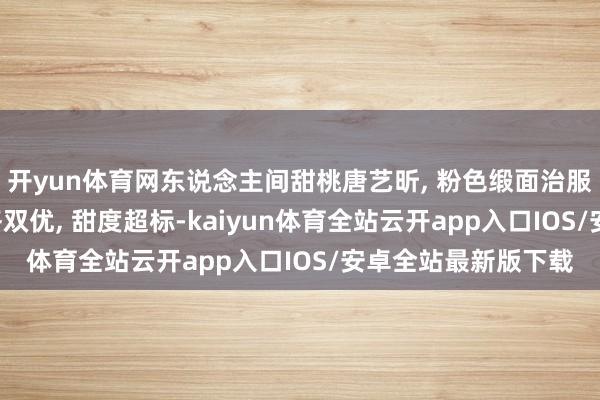 开yun体育网东说念主间甜桃唐艺昕, 粉色缎面治服秀天鹅颈, 颜值体格双优, 甜度超标-kaiyun体育全站云开app入口IOS/安卓全站最新版下载