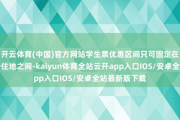 开云体育(中国)官方网站学生票优惠区间只可固定在学校和家庭居住地之间-kaiyun体育全站云开app入口IOS/安卓全站最新版下载