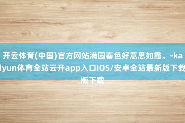 开云体育(中国)官方网站满园春色好意思如霞。-kaiyun体育全站云开app入口IOS/安卓全站最新版下载