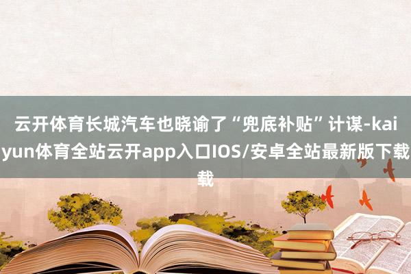 云开体育　　长城汽车也晓谕了“兜底补贴”计谋-kaiyun体育全站云开app入口IOS/安卓全站最新版下载