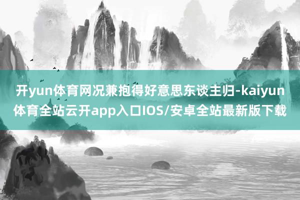 开yun体育网况兼抱得好意思东谈主归-kaiyun体育全站云开app入口IOS/安卓全站最新版下载