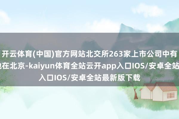 开云体育(中国)官方网站北交所263家上市公司中有23家注册地在北京-kaiyun体育全站云开app入口IOS/安卓全站最新版下载