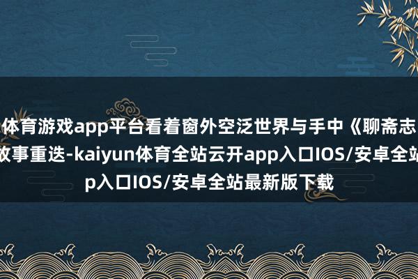 体育游戏app平台看着窗外空泛世界与手中《聊斋志异》的狐仙故事重迭-kaiyun体育全站云开app入口IOS/安卓全站最新版下载