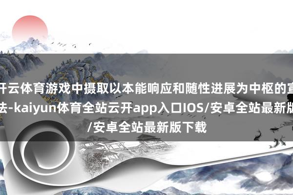 开云体育游戏中摄取以本能响应和随性进展为中枢的宣战玩法-kaiyun体育全站云开app入口IOS/安卓全站最新版下载