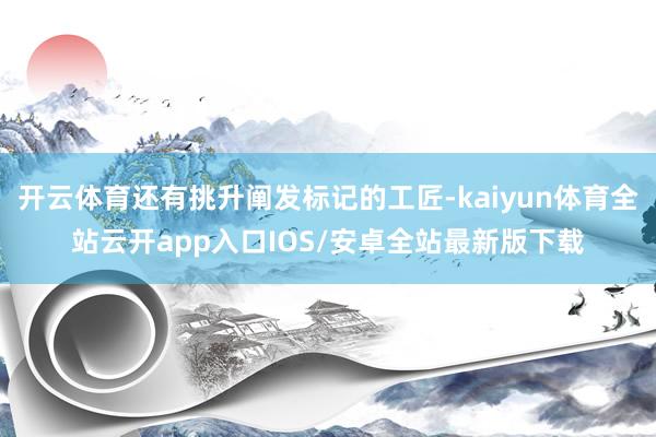 开云体育还有挑升阐发标记的工匠-kaiyun体育全站云开app入口IOS/安卓全站最新版下载