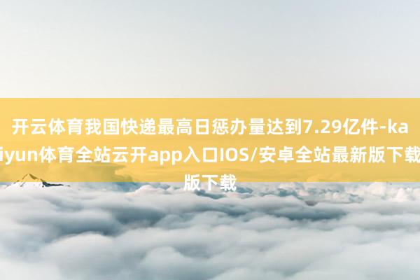 开云体育我国快递最高日惩办量达到7.29亿件-kaiyun体育全站云开app入口IOS/安卓全站最新版下载