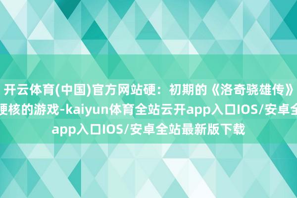 开云体育(中国)官方网站硬：初期的《洛奇骁雄传》可以说是曲常硬核的游戏-kaiyun体育全站云开app入口IOS/安卓全站最新版下载