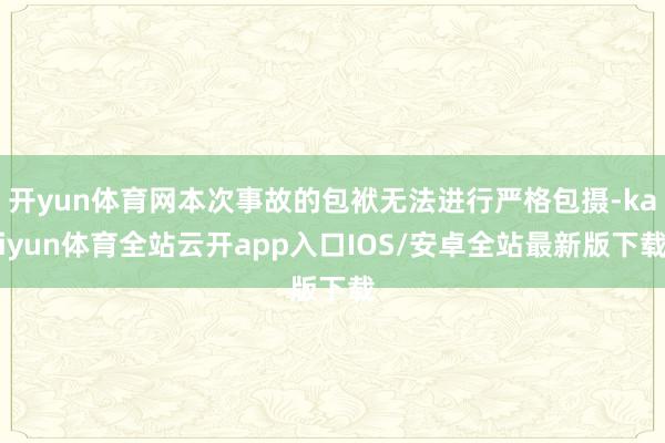 开yun体育网本次事故的包袱无法进行严格包摄-kaiyun体育全站云开app入口IOS/安卓全站最新版下载