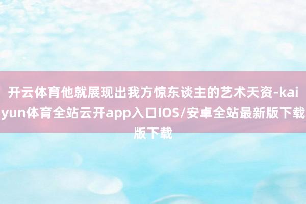 开云体育他就展现出我方惊东谈主的艺术天资-kaiyun体育全站云开app入口IOS/安卓全站最新版下载