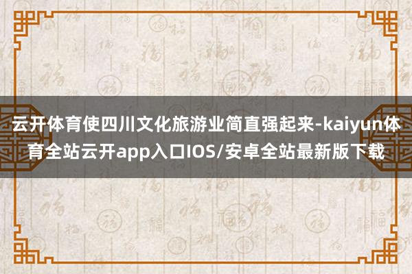 云开体育使四川文化旅游业简直强起来-kaiyun体育全站云开app入口IOS/安卓全站最新版下载