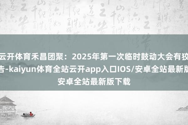 云开体育禾昌团聚：2025年第一次临时鼓动大会有狡计公告-kaiyun体育全站云开app入口IOS/安卓全站最新版下载