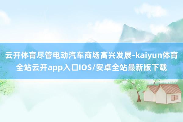 云开体育尽管电动汽车商场高兴发展-kaiyun体育全站云开app入口IOS/安卓全站最新版下载