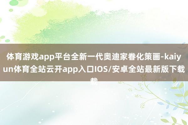 体育游戏app平台全新一代奥迪家眷化策画-kaiyun体育全站云开app入口IOS/安卓全站最新版下载