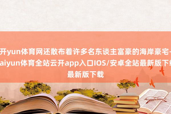 开yun体育网还散布着许多名东谈主富豪的海岸豪宅-kaiyun体育全站云开app入口IOS/安卓全站最新版下载