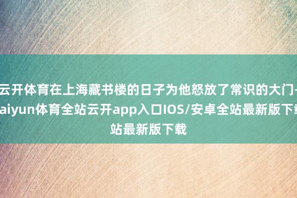 云开体育在上海藏书楼的日子为他怒放了常识的大门-kaiyun体育全站云开app入口IOS/安卓全站最新版下载