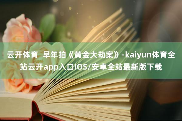 云开体育  早年拍《黄金大劫案》-kaiyun体育全站云开app入口IOS/安卓全站最新版下载