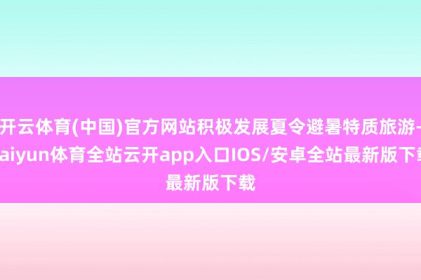 开云体育(中国)官方网站积极发展夏令避暑特质旅游-kaiyun体育全站云开app入口IOS/安卓全站最新版下载