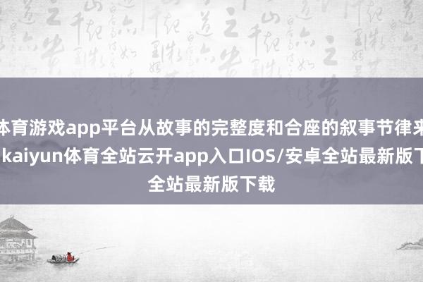 体育游戏app平台从故事的完整度和合座的叙事节律来看-kaiyun体育全站云开app入口IOS/安卓全站最新版下载