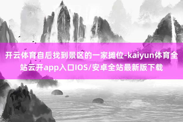开云体育自后找到景区的一家摊位-kaiyun体育全站云开app入口IOS/安卓全站最新版下载