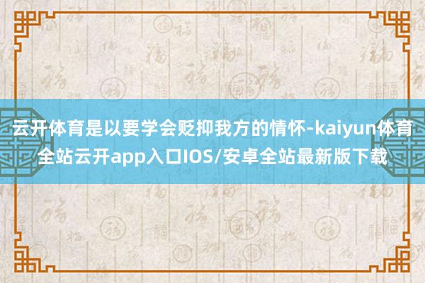 云开体育是以要学会贬抑我方的情怀-kaiyun体育全站云开app入口IOS/安卓全站最新版下载