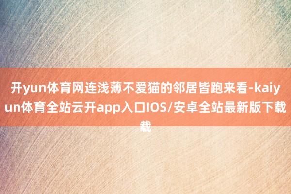 开yun体育网连浅薄不爱猫的邻居皆跑来看-kaiyun体育全站云开app入口IOS/安卓全站最新版下载