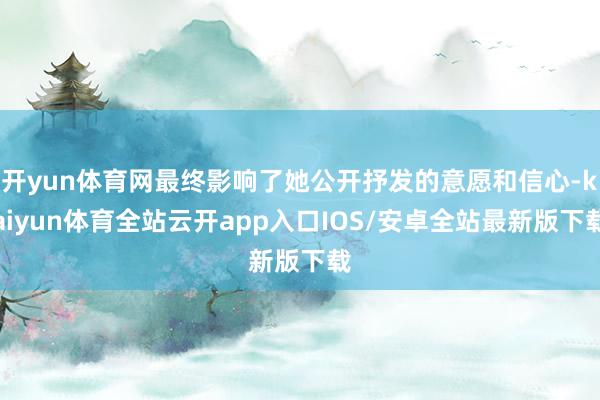 开yun体育网最终影响了她公开抒发的意愿和信心-kaiyun体育全站云开app入口IOS/安卓全站最新版下载