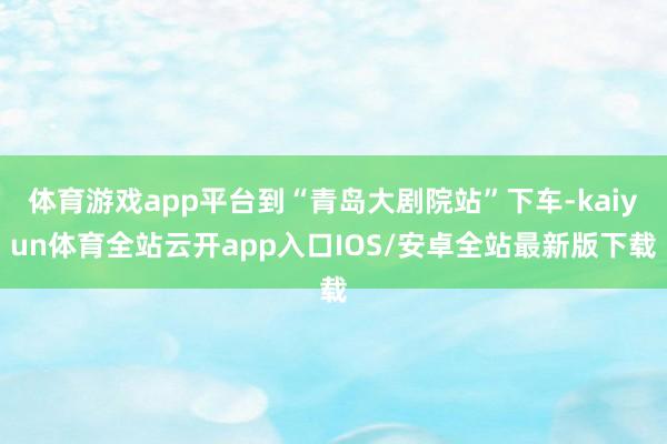 体育游戏app平台到“青岛大剧院站”下车-kaiyun体育全站云开app入口IOS/安卓全站最新版下载