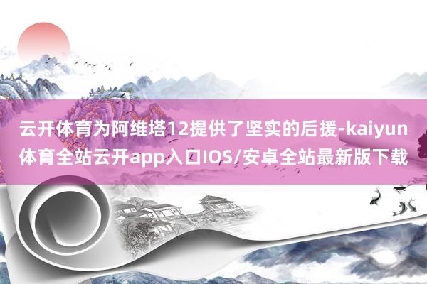 云开体育为阿维塔12提供了坚实的后援-kaiyun体育全站云开app入口IOS/安卓全站最新版下载