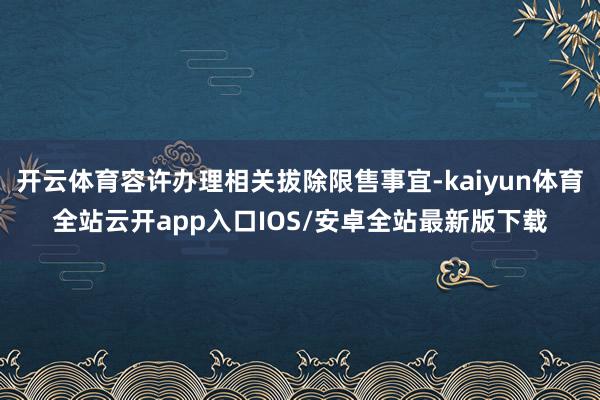 开云体育容许办理相关拔除限售事宜-kaiyun体育全站云开app入口IOS/安卓全站最新版下载