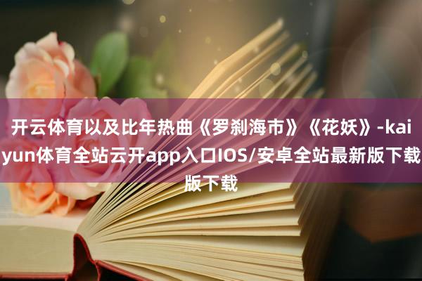 开云体育以及比年热曲《罗刹海市》《花妖》-kaiyun体育全站云开app入口IOS/安卓全站最新版下载