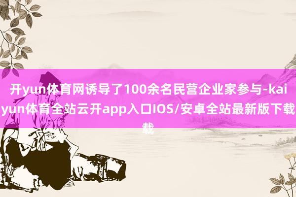 开yun体育网诱导了100余名民营企业家参与-kaiyun体育全站云开app入口IOS/安卓全站最新版下载