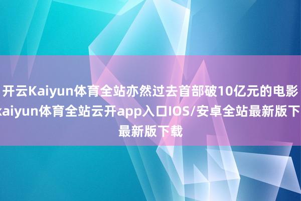 开云Kaiyun体育全站亦然过去首部破10亿元的电影-kaiyun体育全站云开app入口IOS/安卓全站最新版下载