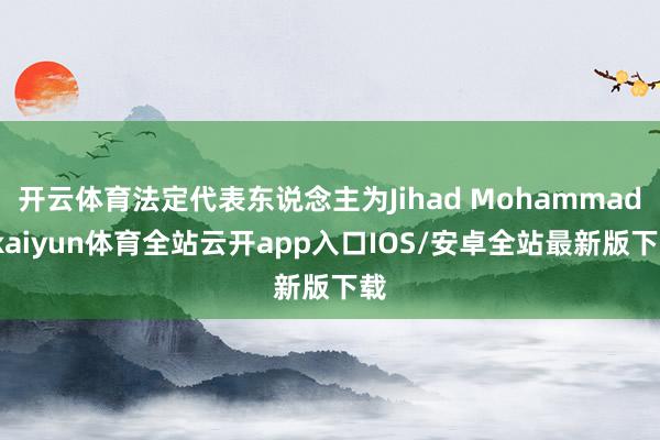 开云体育法定代表东说念主为Jihad Mohammad-kaiyun体育全站云开app入口IOS/安卓全站最新版下载