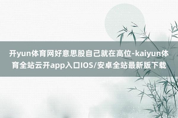 开yun体育网好意思股自己就在高位-kaiyun体育全站云开app入口IOS/安卓全站最新版下载