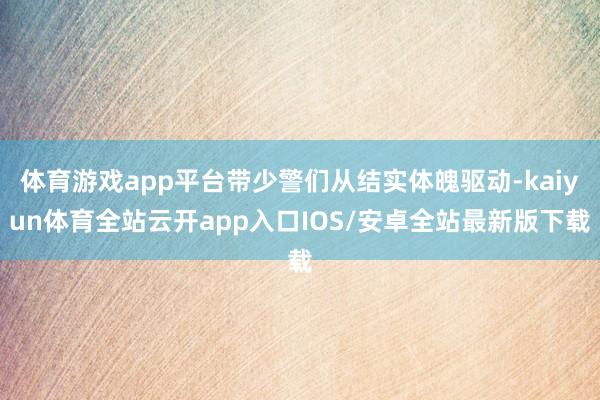 体育游戏app平台带少警们从结实体魄驱动-kaiyun体育全站云开app入口IOS/安卓全站最新版下载