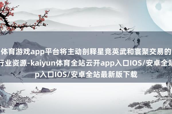 体育游戏app平台将主动剖释星竞英武和寰聚交易的专科上风和行业资源-kaiyun体育全站云开app入口IOS/安卓全站最新版下载