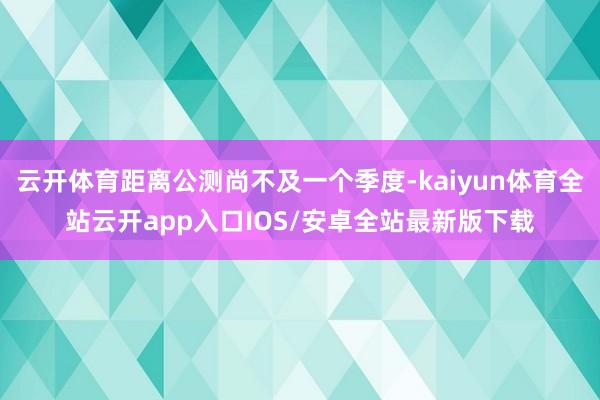 云开体育距离公测尚不及一个季度-kaiyun体育全站云开app入口IOS/安卓全站最新版下载