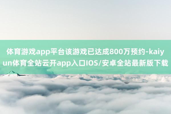 体育游戏app平台该游戏已达成800万预约-kaiyun体育全站云开app入口IOS/安卓全站最新版下载