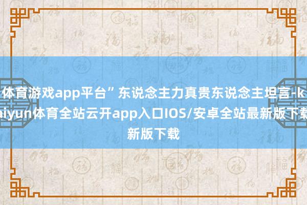体育游戏app平台”东说念主力真贵东说念主坦言-kaiyun体育全站云开app入口IOS/安卓全站最新版下载