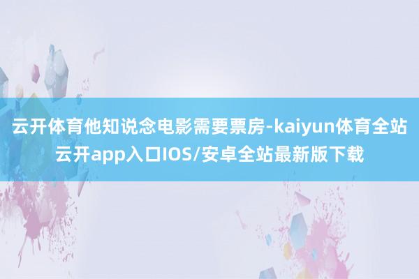 云开体育他知说念电影需要票房-kaiyun体育全站云开app入口IOS/安卓全站最新版下载