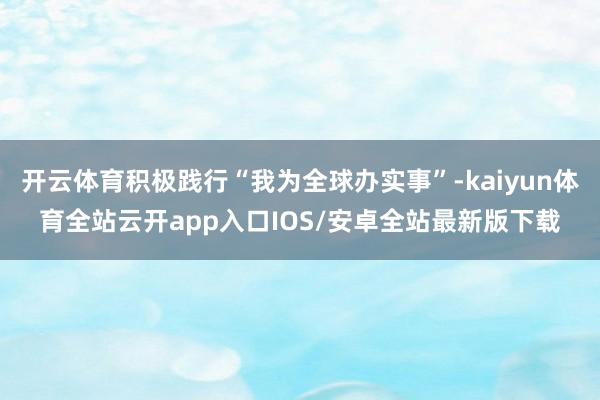 开云体育积极践行“我为全球办实事”-kaiyun体育全站云开app入口IOS/安卓全站最新版下载