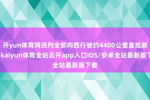 开yun体育网班列全部向西行驶约4400公里直抵新疆-kaiyun体育全站云开app入口IOS/安卓全站最新版下载