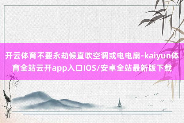 开云体育不要永劫候直吹空调或电电扇-kaiyun体育全站云开app入口IOS/安卓全站最新版下载