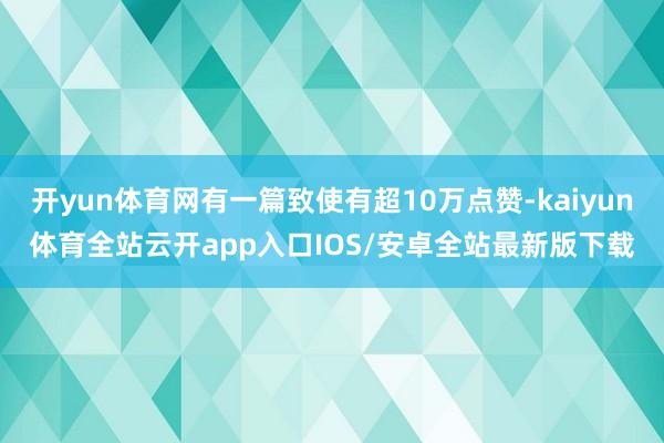 开yun体育网有一篇致使有超10万点赞-kaiyun体育全站云开app入口IOS/安卓全站最新版下载