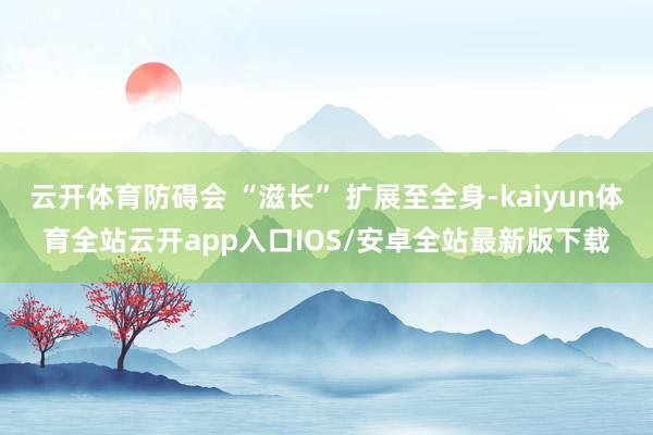 云开体育防碍会 “滋长” 扩展至全身-kaiyun体育全站云开app入口IOS/安卓全站最新版下载